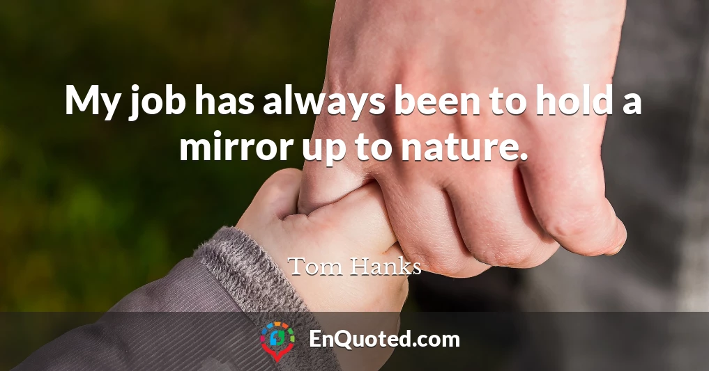 My job has always been to hold a mirror up to nature.