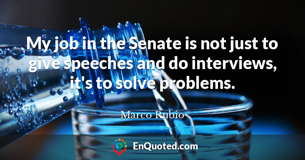 My job in the Senate is not just to give speeches and do interviews, it's to solve problems.