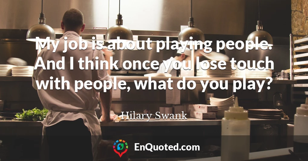 My job is about playing people. And I think once you lose touch with people, what do you play?