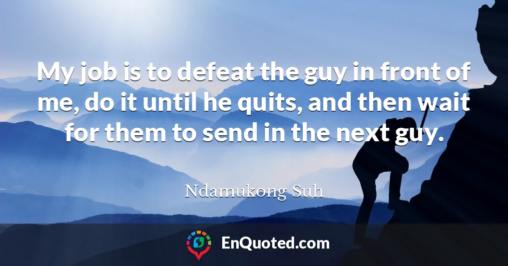 My job is to defeat the guy in front of me, do it until he quits, and then wait for them to send in the next guy.