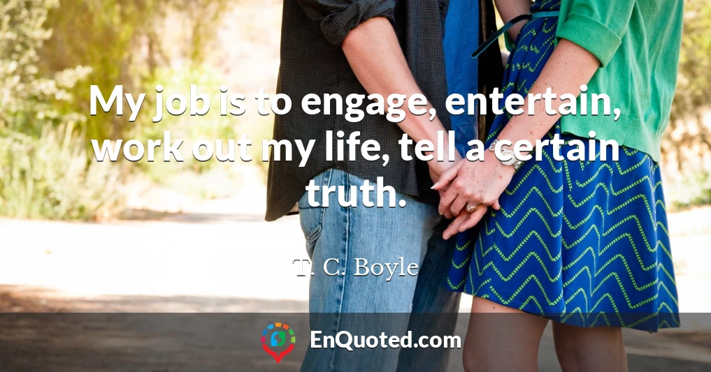 My job is to engage, entertain, work out my life, tell a certain truth.