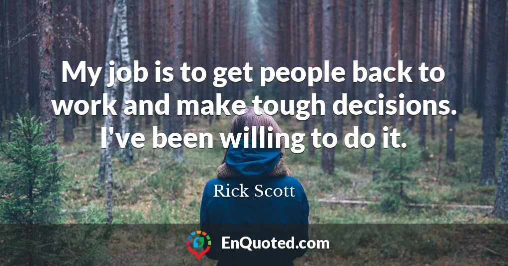 My job is to get people back to work and make tough decisions. I've been willing to do it.