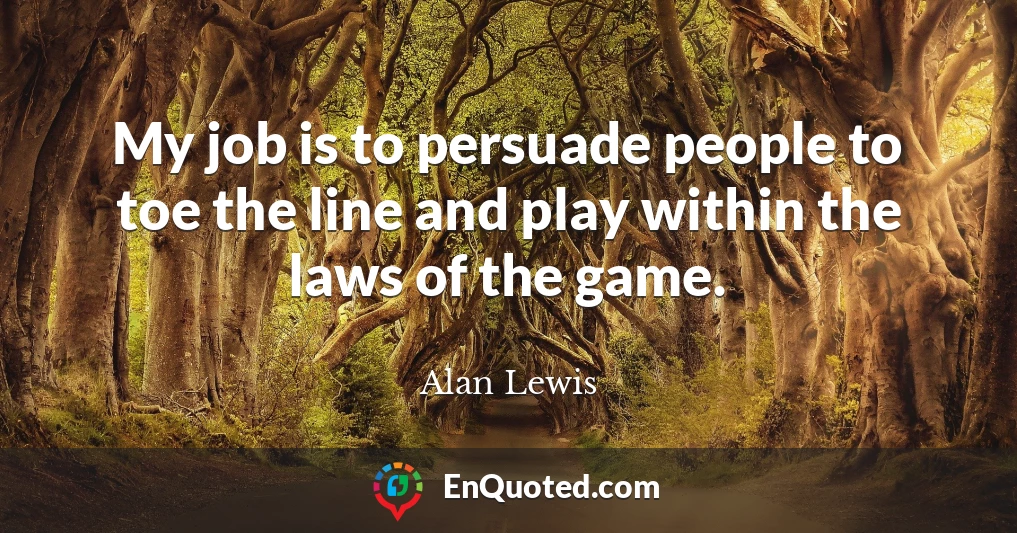 My job is to persuade people to toe the line and play within the laws of the game.