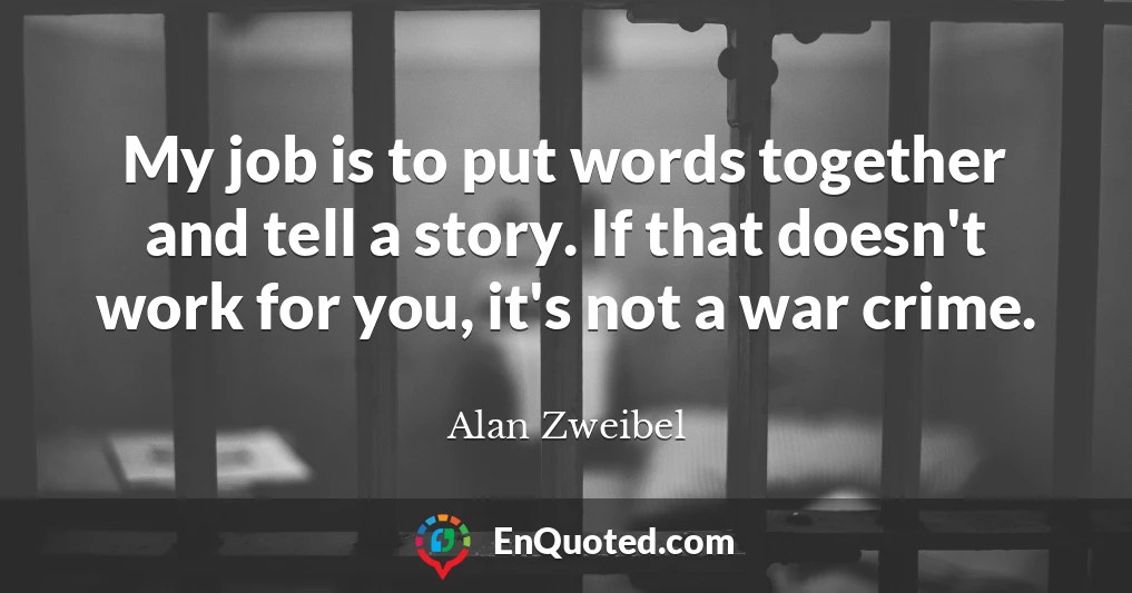 My job is to put words together and tell a story. If that doesn't work for you, it's not a war crime.