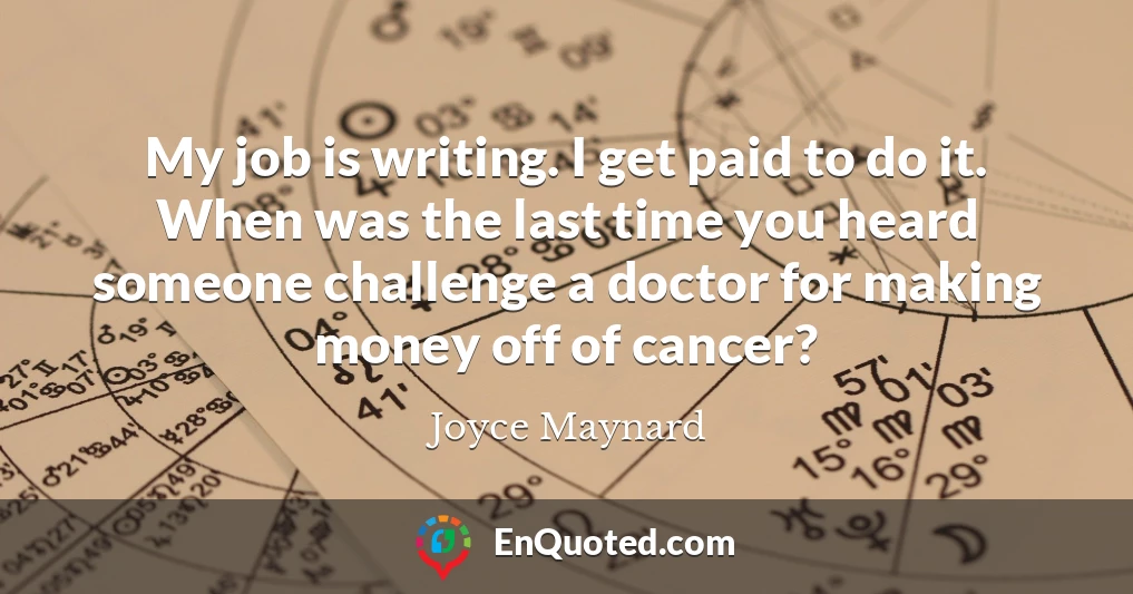 My job is writing. I get paid to do it. When was the last time you heard someone challenge a doctor for making money off of cancer?