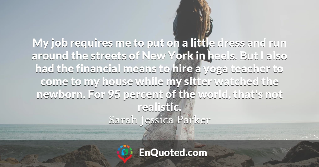 My job requires me to put on a little dress and run around the streets of New York in heels. But I also had the financial means to hire a yoga teacher to come to my house while my sitter watched the newborn. For 95 percent of the world, that's not realistic.