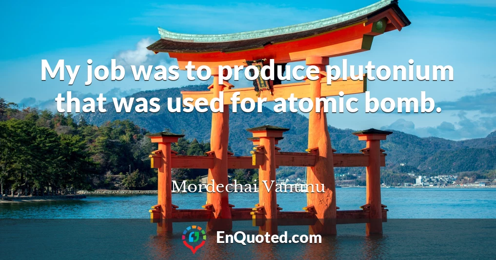 My job was to produce plutonium that was used for atomic bomb.