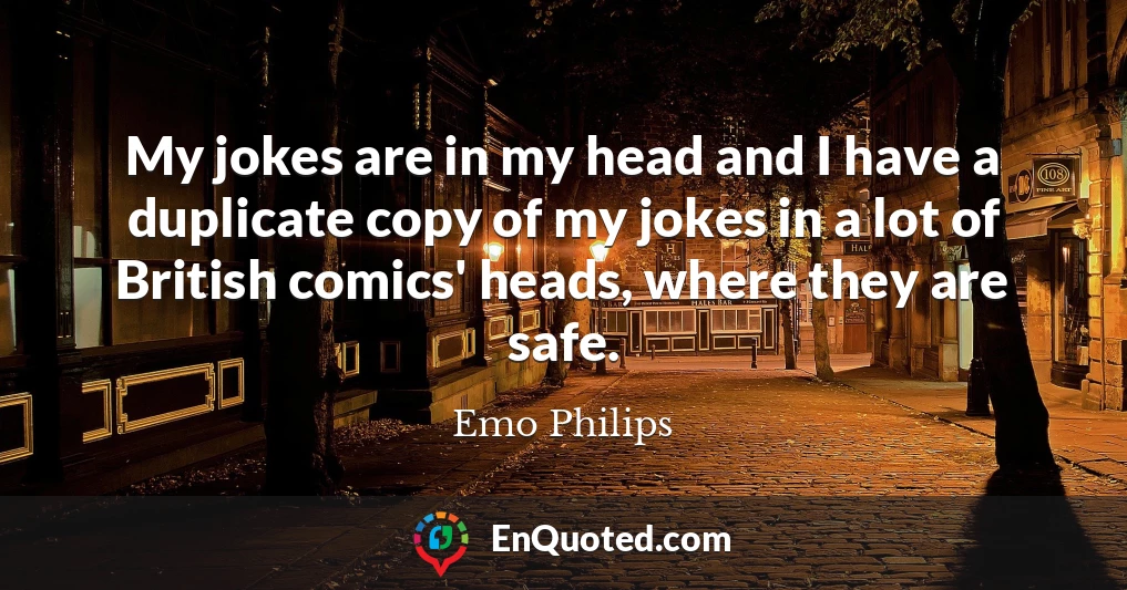 My jokes are in my head and I have a duplicate copy of my jokes in a lot of British comics' heads, where they are safe.