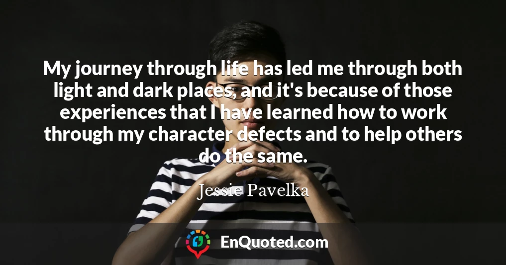 My journey through life has led me through both light and dark places, and it's because of those experiences that I have learned how to work through my character defects and to help others do the same.