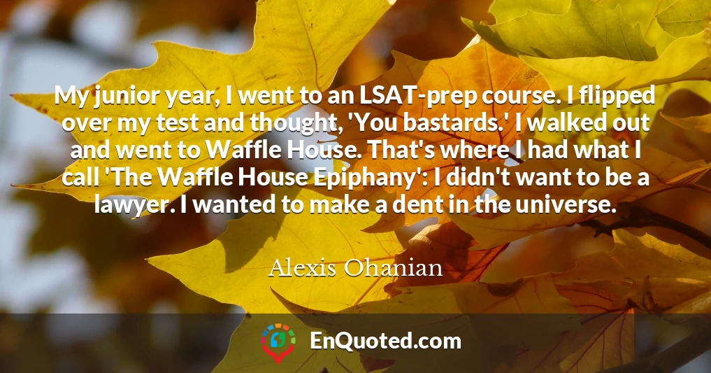 My junior year, I went to an LSAT-prep course. I flipped over my test and thought, 'You bastards.' I walked out and went to Waffle House. That's where I had what I call 'The Waffle House Epiphany': I didn't want to be a lawyer. I wanted to make a dent in the universe.
