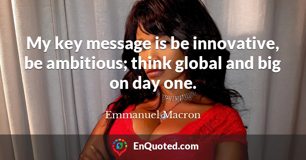 My key message is be innovative, be ambitious; think global and big on day one.