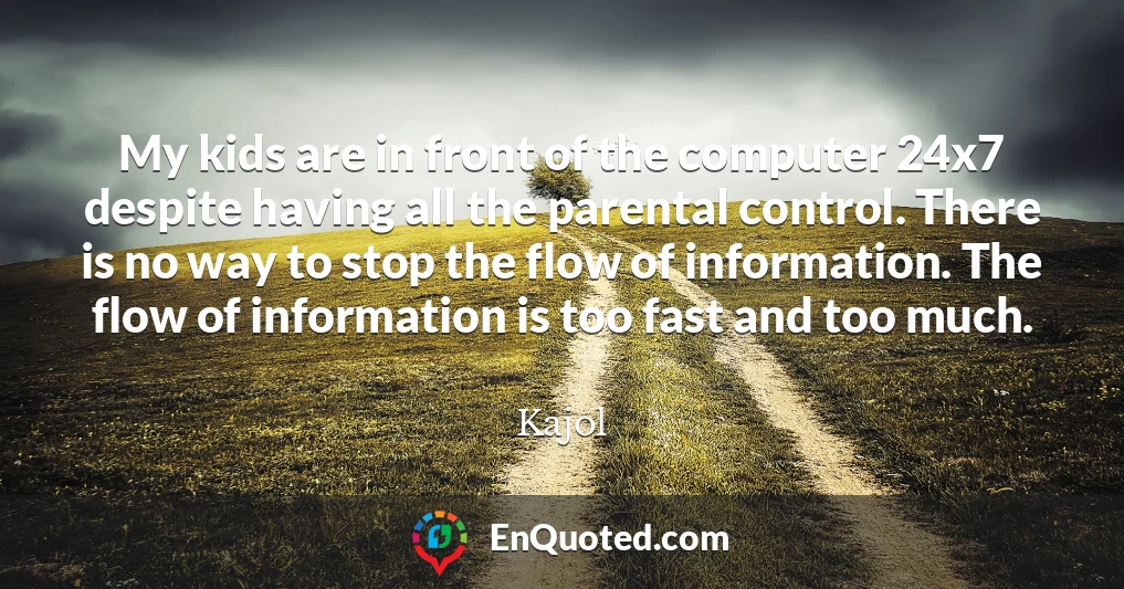 My kids are in front of the computer 24x7 despite having all the parental control. There is no way to stop the flow of information. The flow of information is too fast and too much.