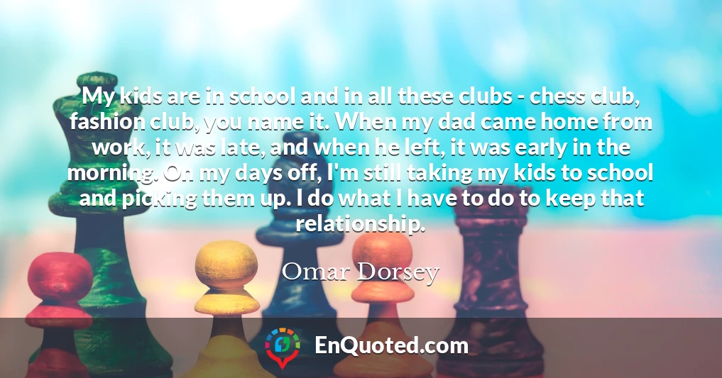 My kids are in school and in all these clubs - chess club, fashion club, you name it. When my dad came home from work, it was late, and when he left, it was early in the morning. On my days off, I'm still taking my kids to school and picking them up. I do what I have to do to keep that relationship.