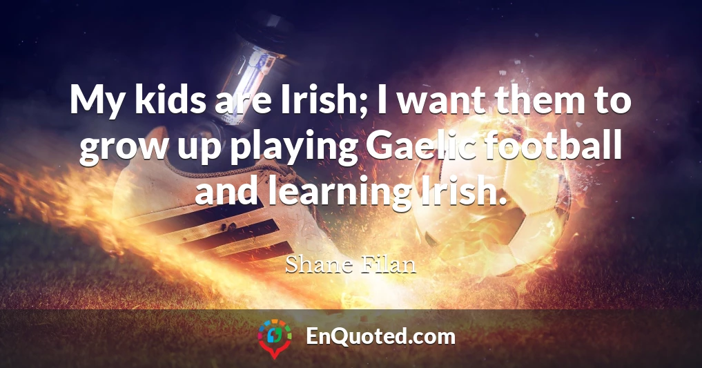 My kids are Irish; I want them to grow up playing Gaelic football and learning Irish.