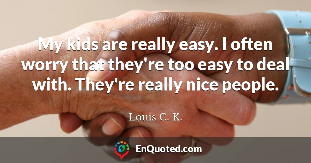 My kids are really easy. I often worry that they're too easy to deal with. They're really nice people.