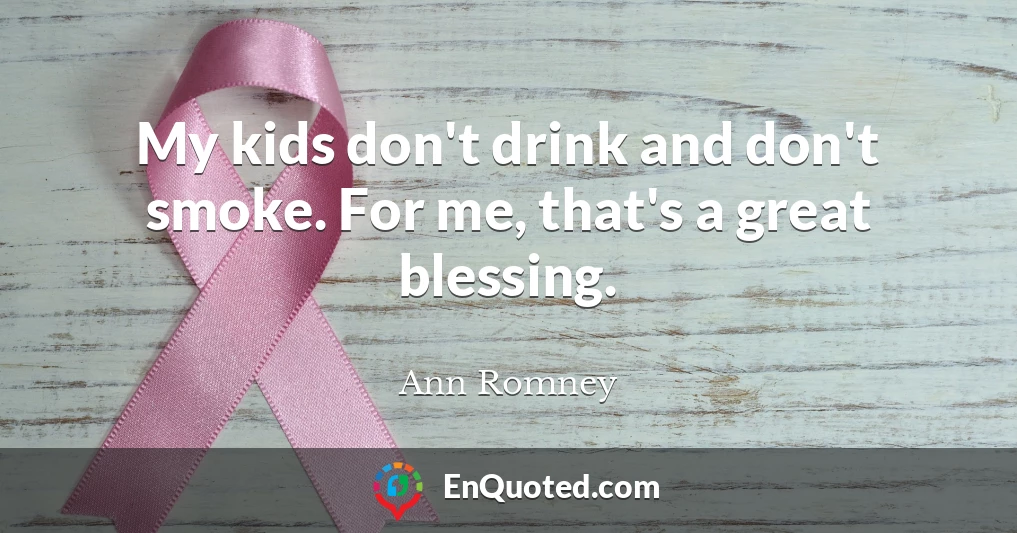 My kids don't drink and don't smoke. For me, that's a great blessing.