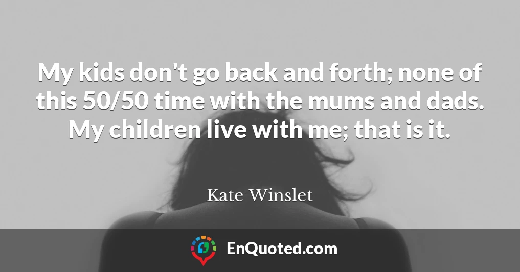 My kids don't go back and forth; none of this 50/50 time with the mums and dads. My children live with me; that is it.