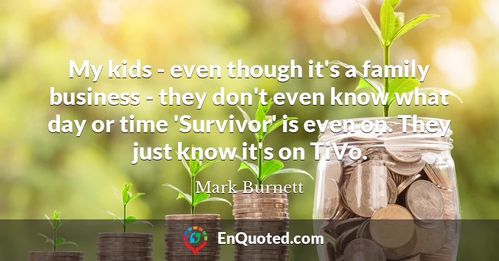My kids - even though it's a family business - they don't even know what day or time 'Survivor' is even on. They just know it's on TiVo.