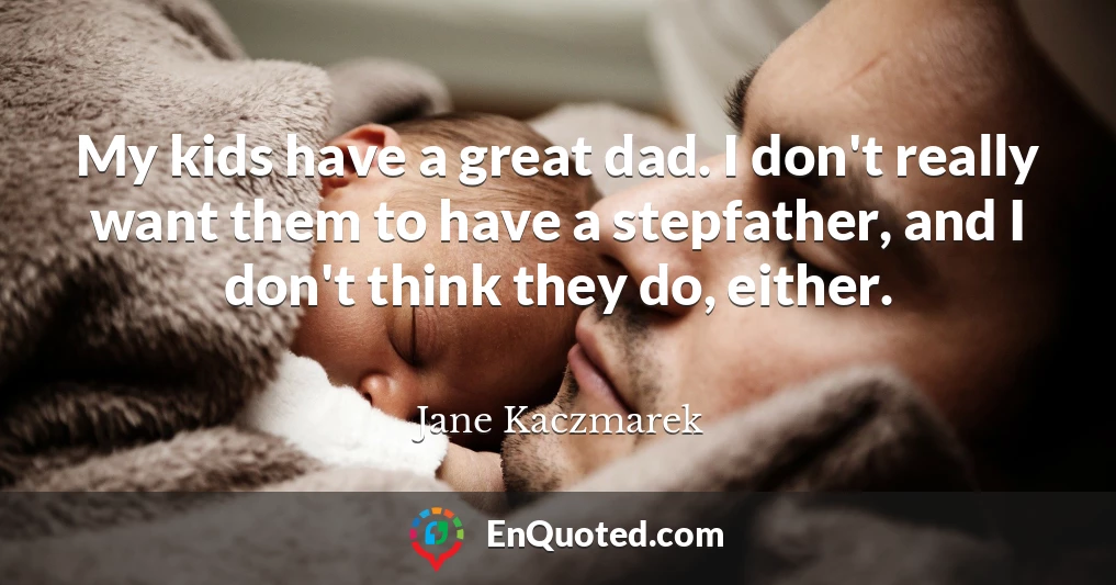 My kids have a great dad. I don't really want them to have a stepfather, and I don't think they do, either.