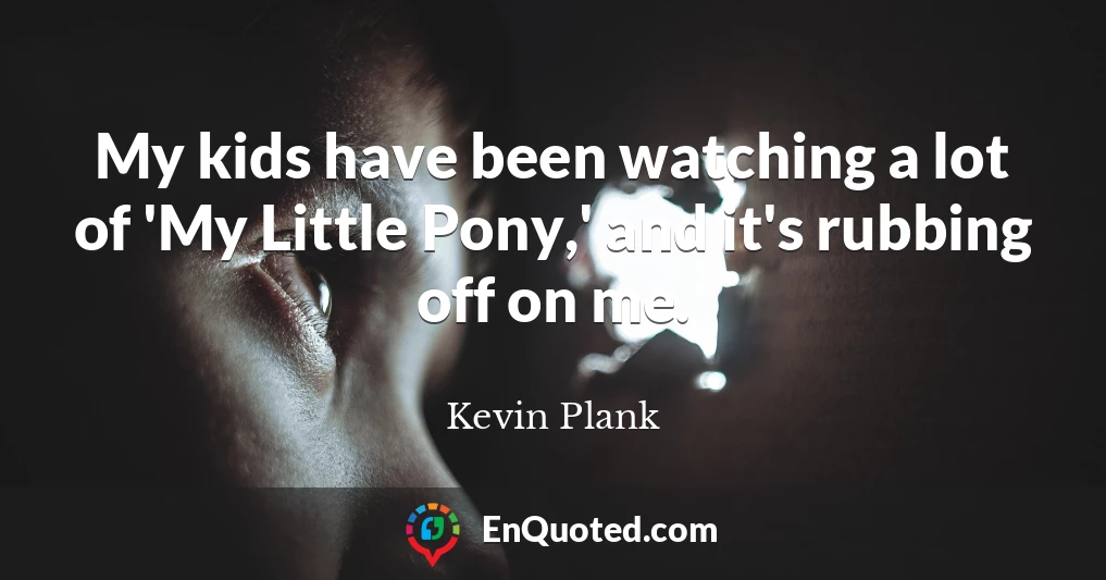 My kids have been watching a lot of 'My Little Pony,' and it's rubbing off on me.