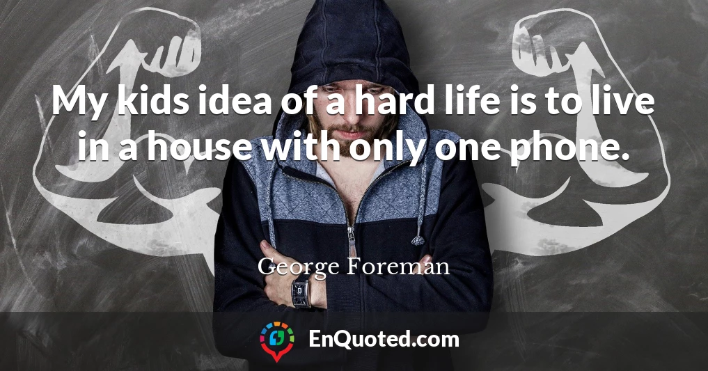 My kids idea of a hard life is to live in a house with only one phone.