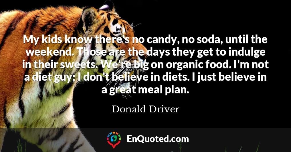 My kids know there's no candy, no soda, until the weekend. Those are the days they get to indulge in their sweets. We're big on organic food. I'm not a diet guy; I don't believe in diets. I just believe in a great meal plan.