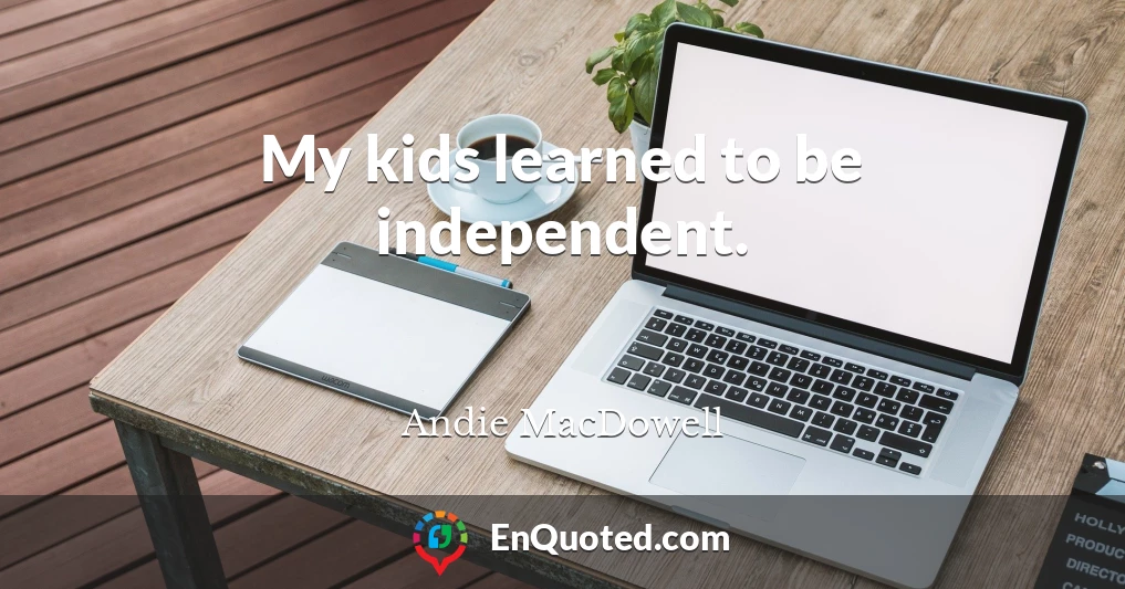 My kids learned to be independent.