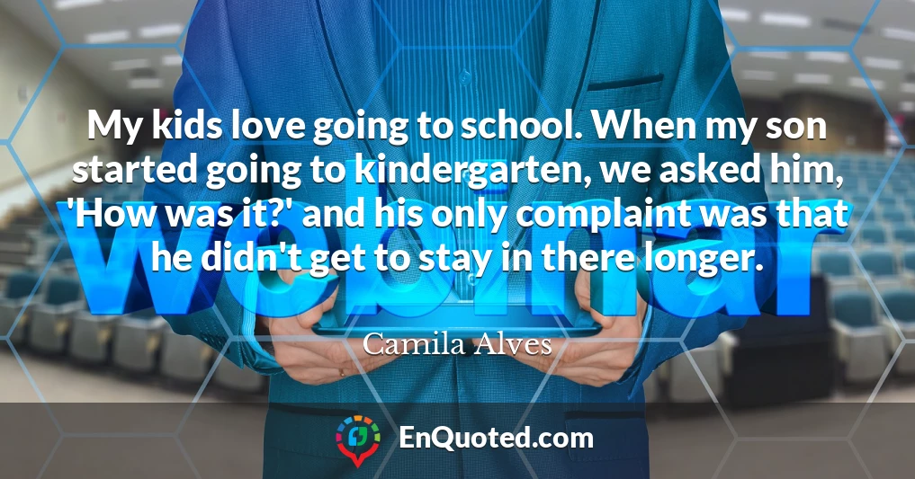 My kids love going to school. When my son started going to kindergarten, we asked him, 'How was it?' and his only complaint was that he didn't get to stay in there longer.