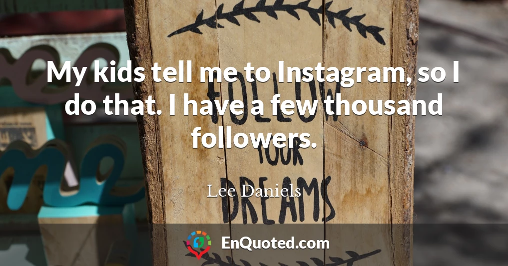 My kids tell me to Instagram, so I do that. I have a few thousand followers.