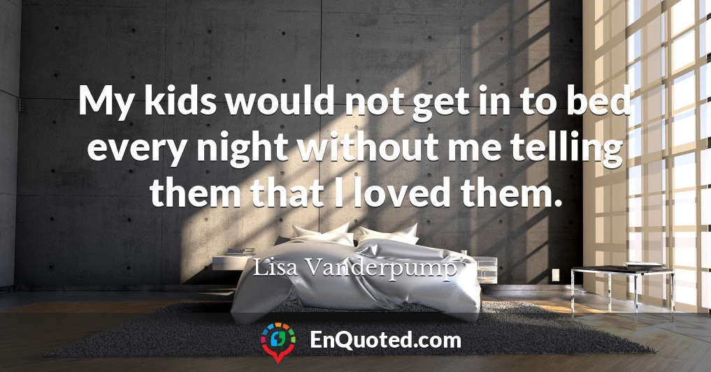 My kids would not get in to bed every night without me telling them that I loved them.