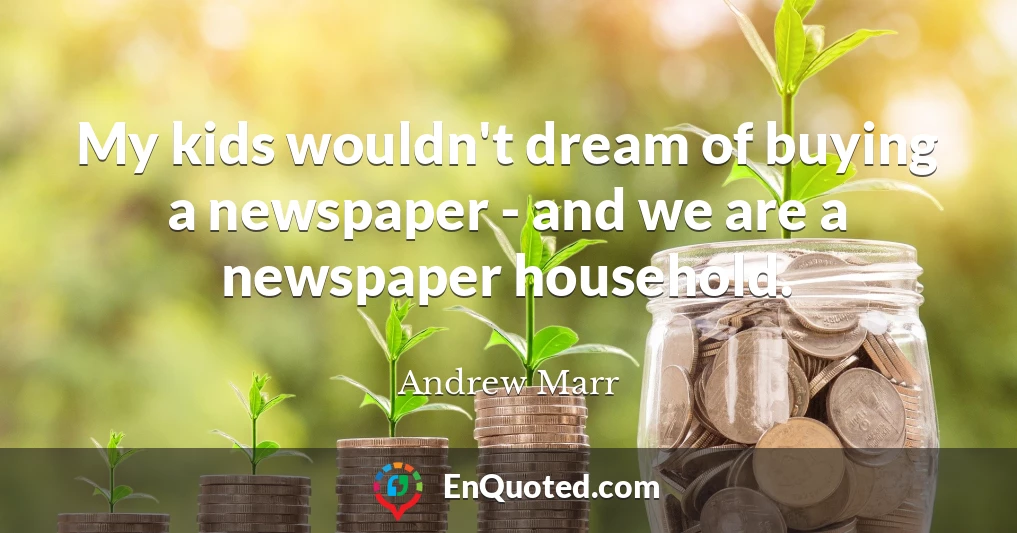 My kids wouldn't dream of buying a newspaper - and we are a newspaper household.