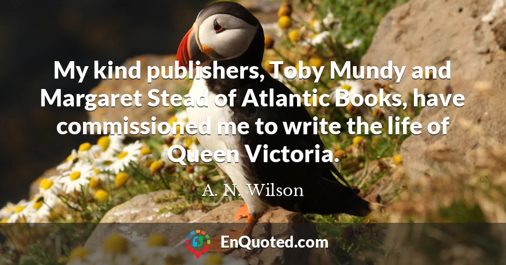 My kind publishers, Toby Mundy and Margaret Stead of Atlantic Books, have commissioned me to write the life of Queen Victoria.