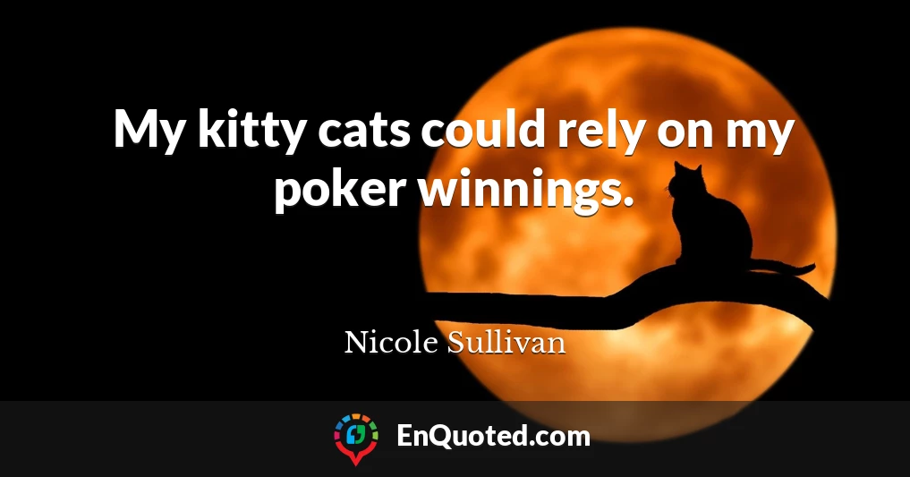 My kitty cats could rely on my poker winnings.