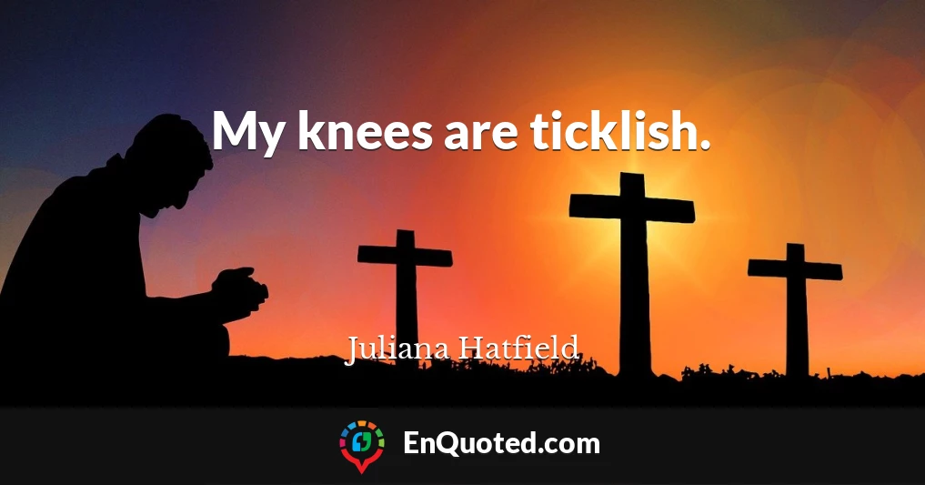 My knees are ticklish.