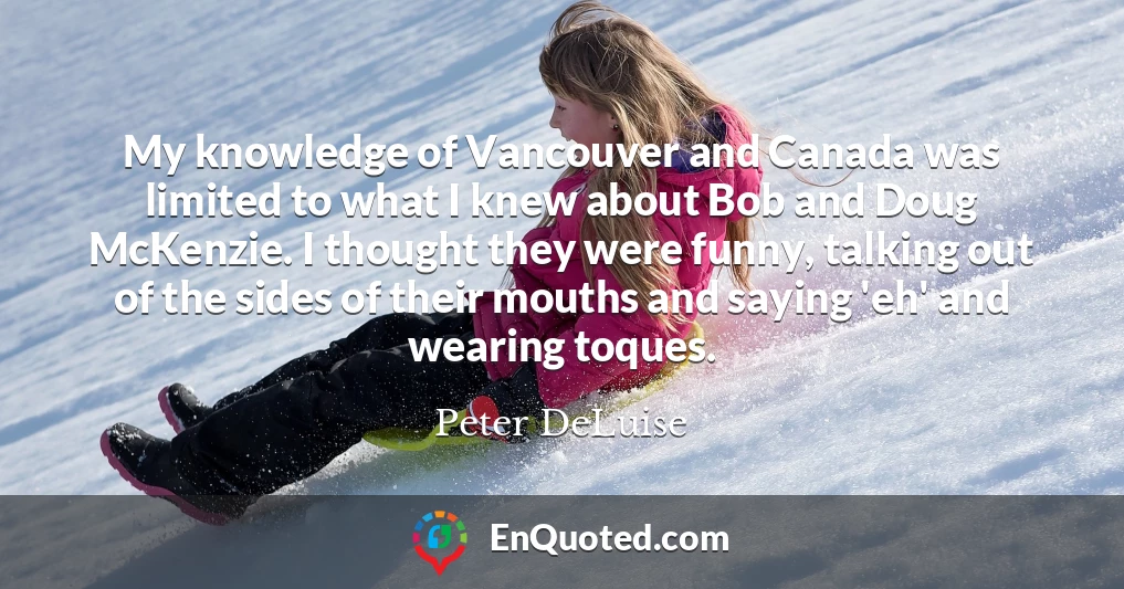 My knowledge of Vancouver and Canada was limited to what I knew about Bob and Doug McKenzie. I thought they were funny, talking out of the sides of their mouths and saying 'eh' and wearing toques.