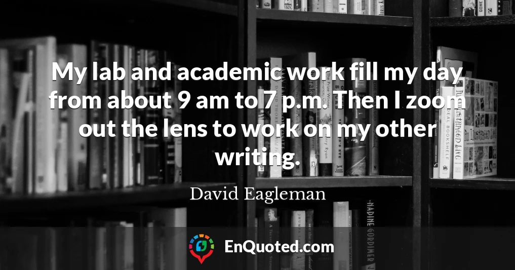 My lab and academic work fill my day from about 9 am to 7 p.m. Then I zoom out the lens to work on my other writing.