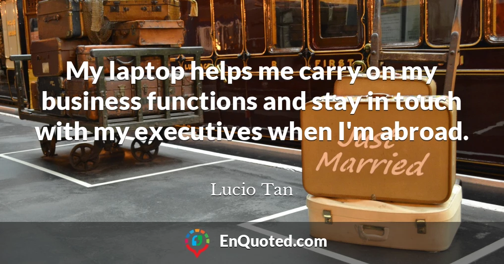 My laptop helps me carry on my business functions and stay in touch with my executives when I'm abroad.