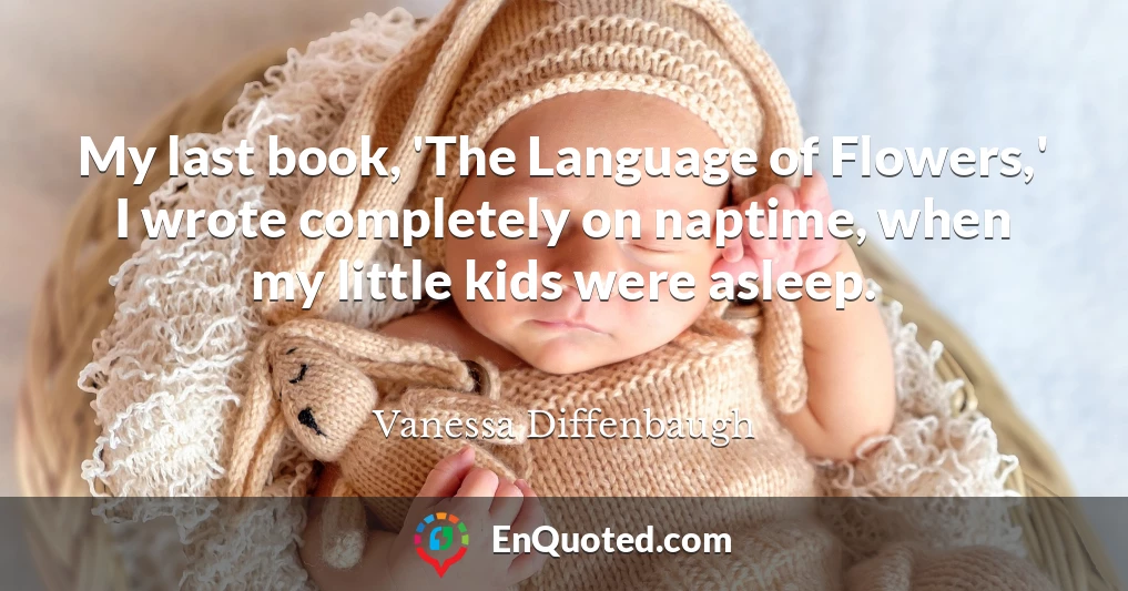 My last book, 'The Language of Flowers,' I wrote completely on naptime, when my little kids were asleep.