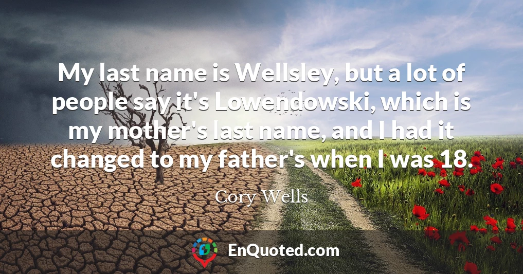 My last name is Wellsley, but a lot of people say it's Lowendowski, which is my mother's last name, and I had it changed to my father's when I was 18.