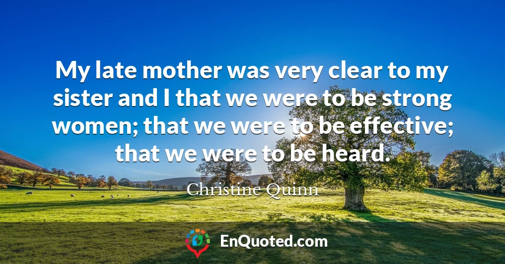 My late mother was very clear to my sister and I that we were to be strong women; that we were to be effective; that we were to be heard.