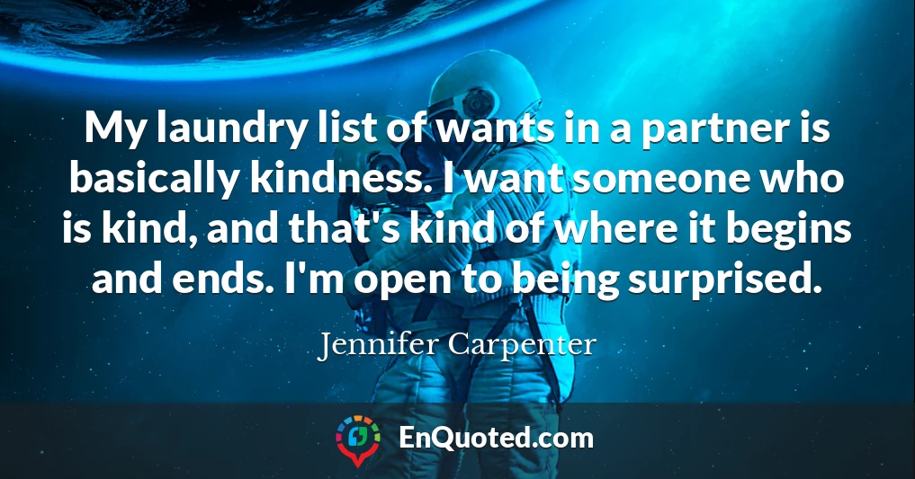 My laundry list of wants in a partner is basically kindness. I want someone who is kind, and that's kind of where it begins and ends. I'm open to being surprised.