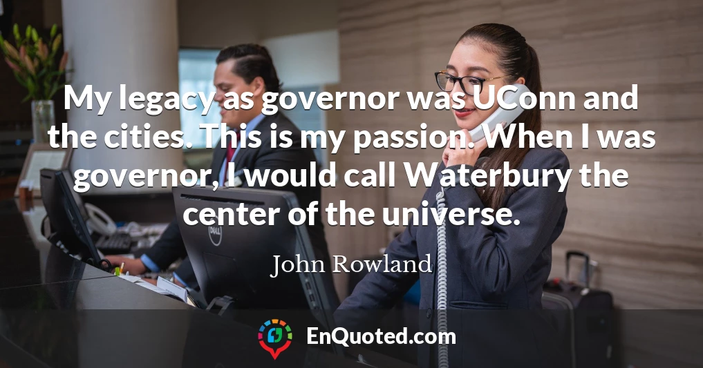 My legacy as governor was UConn and the cities. This is my passion. When I was governor, I would call Waterbury the center of the universe.