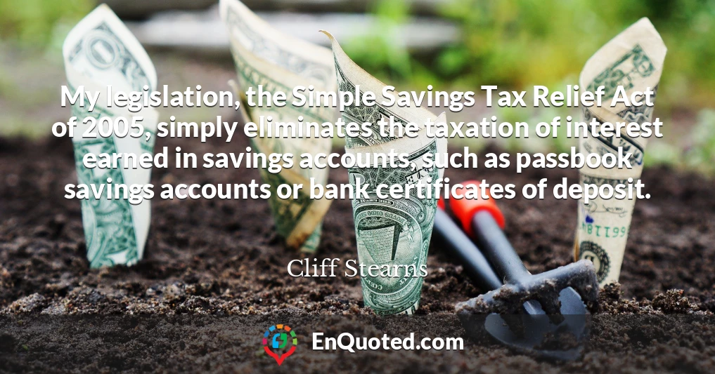 My legislation, the Simple Savings Tax Relief Act of 2005, simply eliminates the taxation of interest earned in savings accounts, such as passbook savings accounts or bank certificates of deposit.