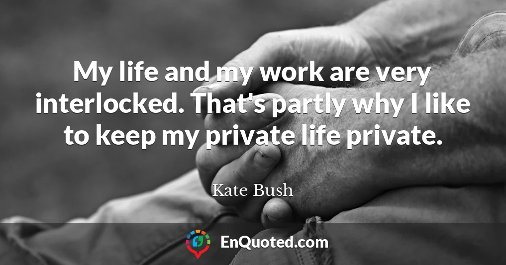 My life and my work are very interlocked. That's partly why I like to keep my private life private.