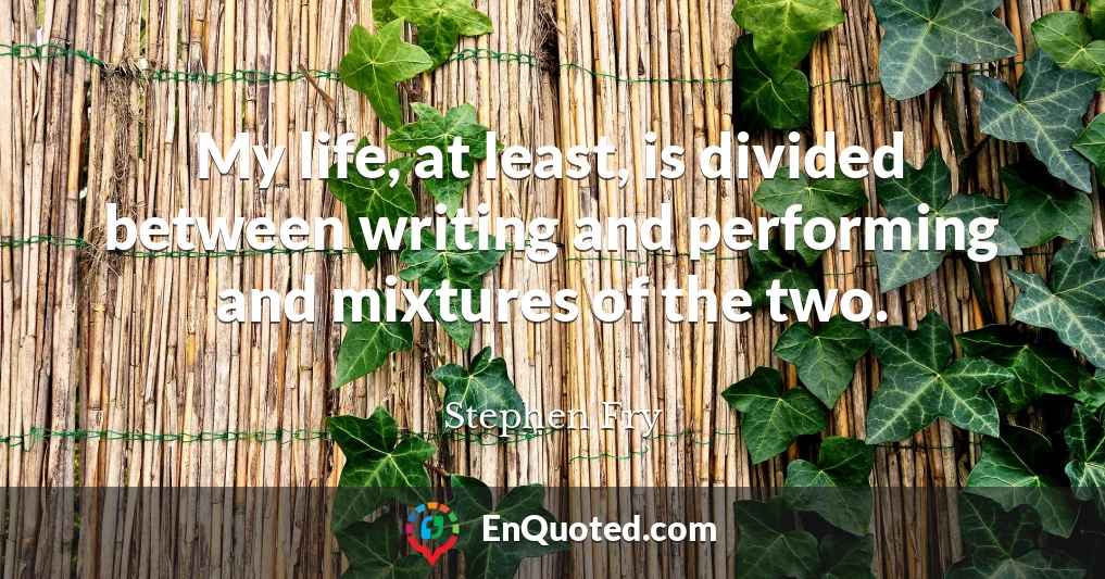 My life, at least, is divided between writing and performing and mixtures of the two.