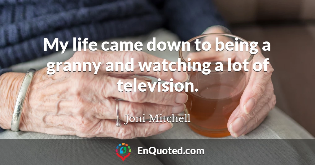 My life came down to being a granny and watching a lot of television.