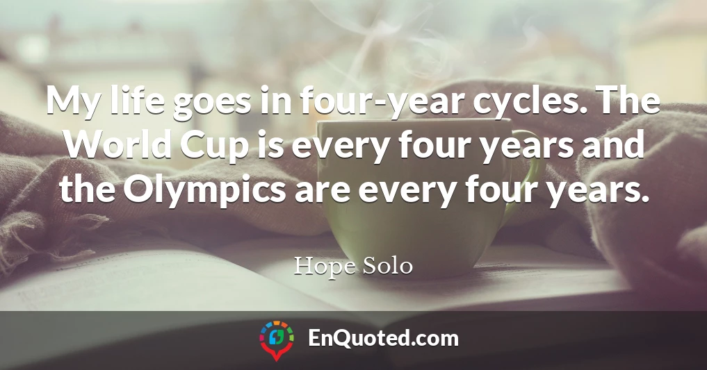 My life goes in four-year cycles. The World Cup is every four years and the Olympics are every four years.