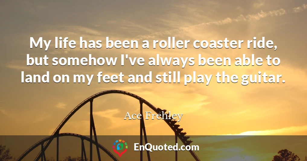 My life has been a roller coaster ride, but somehow I've always been able to land on my feet and still play the guitar.