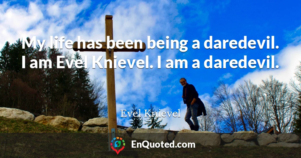 My life has been being a daredevil. I am Evel Knievel. I am a daredevil.