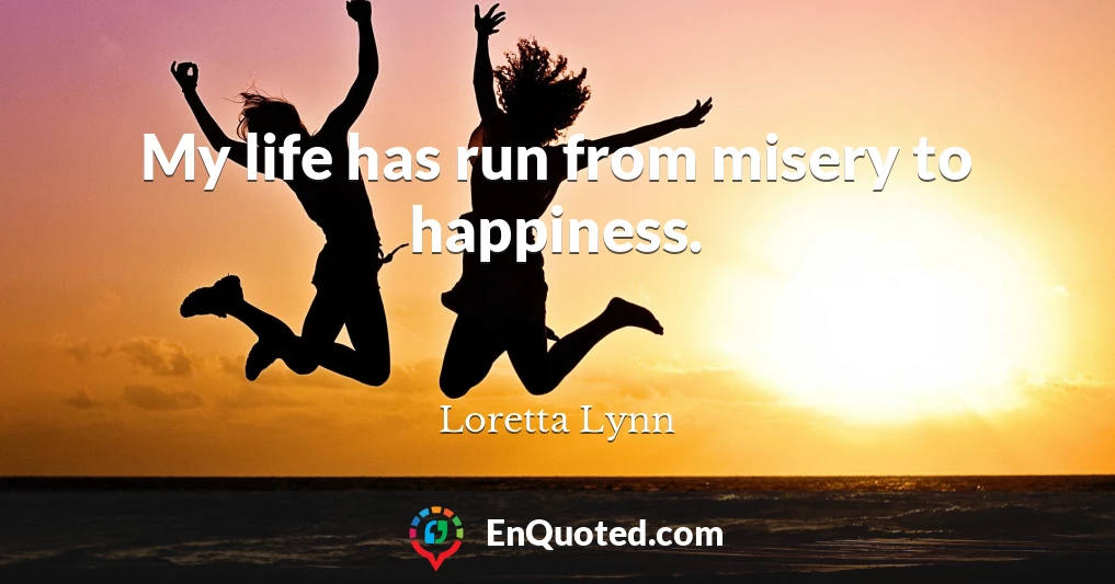 My life has run from misery to happiness.